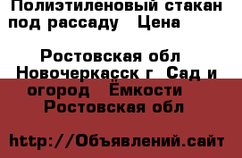 Полиэтиленовый стакан под рассаду › Цена ­ 440 - Ростовская обл., Новочеркасск г. Сад и огород » Ёмкости   . Ростовская обл.